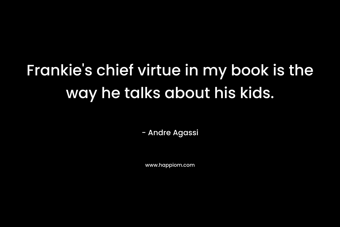 Frankie’s chief virtue in my book is the way he talks about his kids. – Andre Agassi