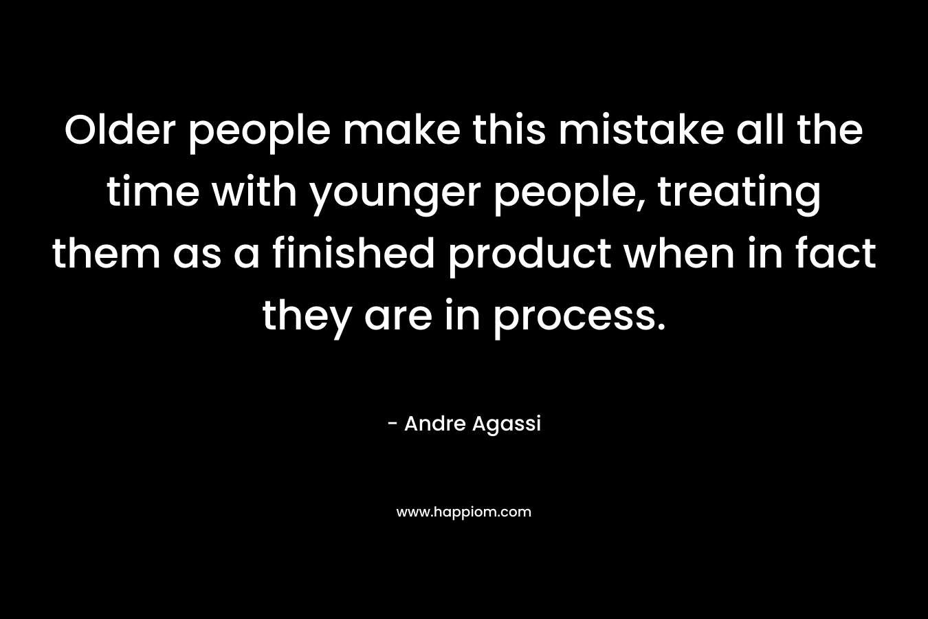Older people make this mistake all the time with younger people, treating them as a finished product when in fact they are in process. – Andre Agassi