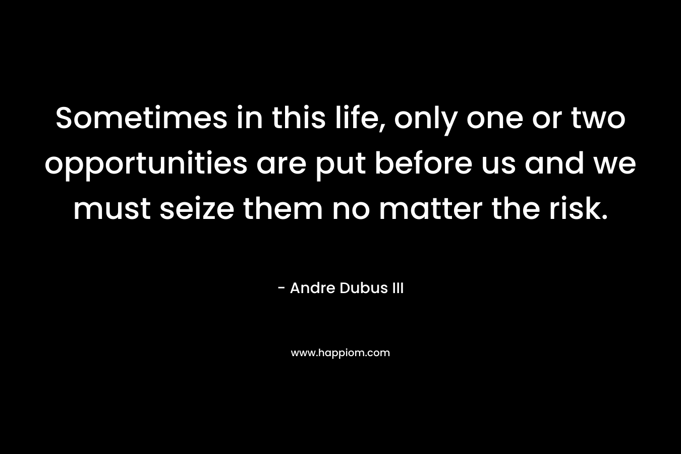 Sometimes in this life, only one or two opportunities are put before us and we must seize them no matter the risk.