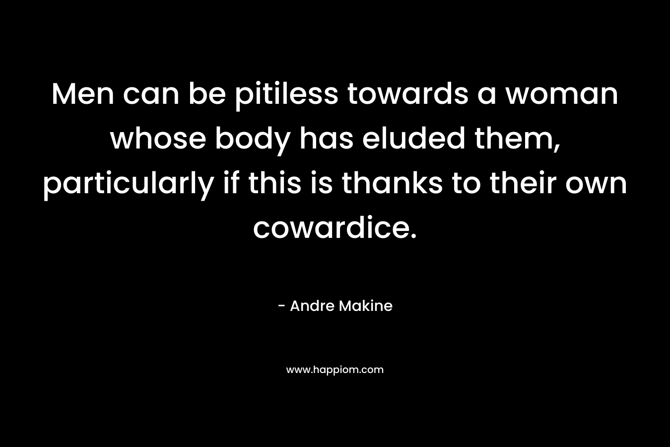 Men can be pitiless towards a woman whose body has eluded them, particularly if this is thanks to their own cowardice. – Andre Makine