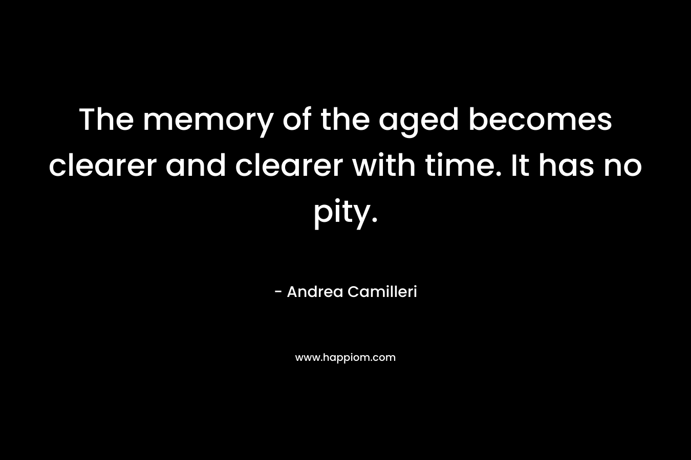 The memory of the aged becomes clearer and clearer with time. It has no pity. – Andrea Camilleri