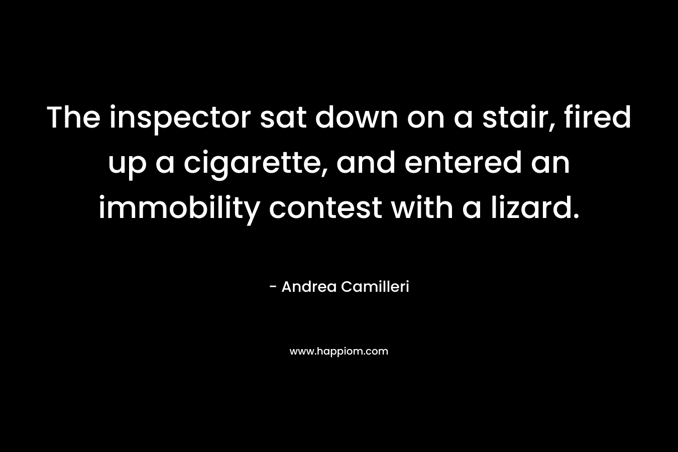 The inspector sat down on a stair, fired up a cigarette, and entered an immobility contest with a lizard. – Andrea Camilleri