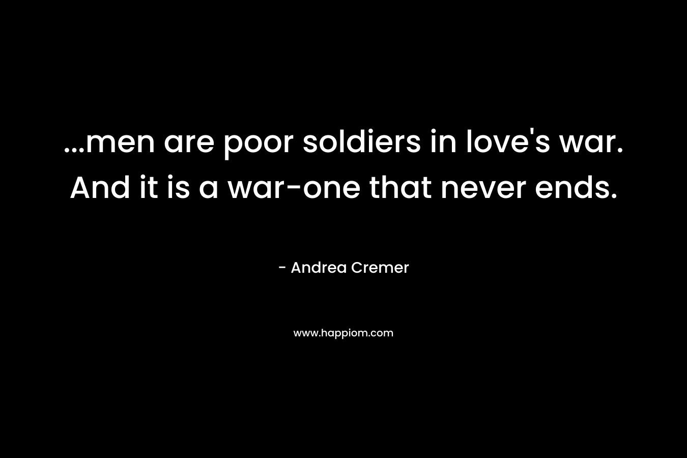 …men are poor soldiers in love’s war. And it is a war-one that never ends. – Andrea Cremer