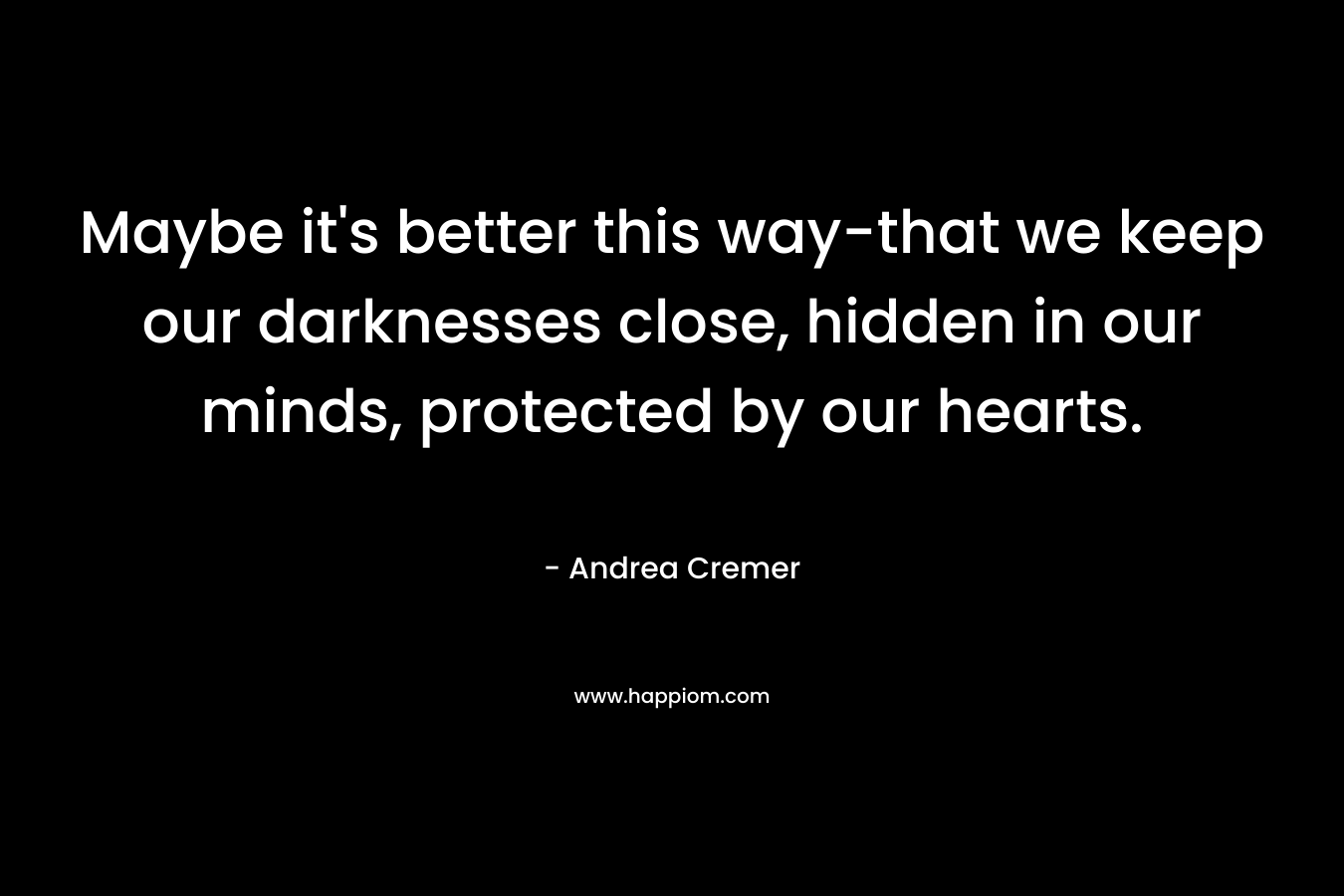 Maybe it's better this way-that we keep our darknesses close, hidden in our minds, protected by our hearts.