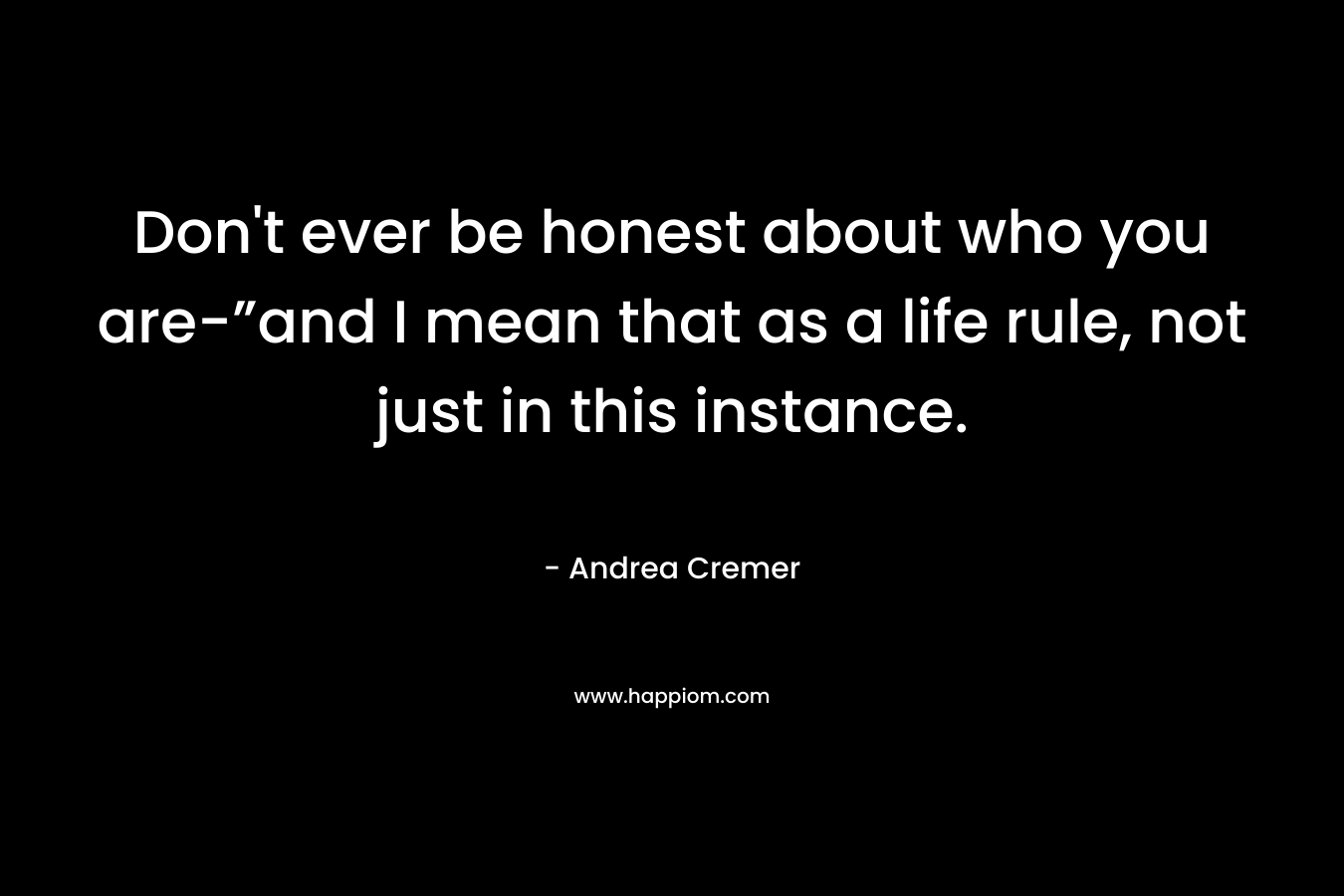 Don't ever be honest about who you are-”and I mean that as a life rule, not just in this instance.