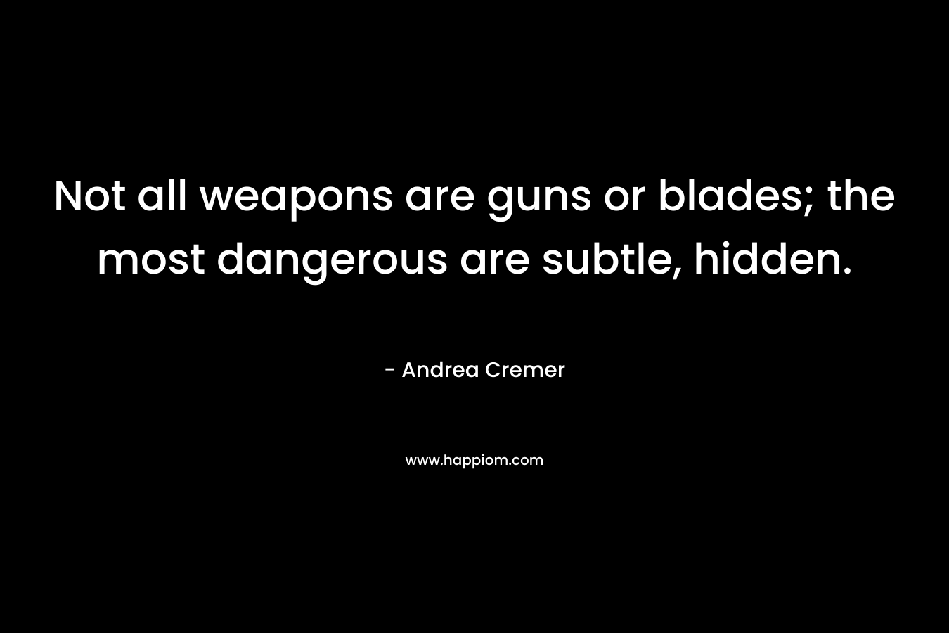 Not all weapons are guns or blades; the most dangerous are subtle, hidden. – Andrea Cremer