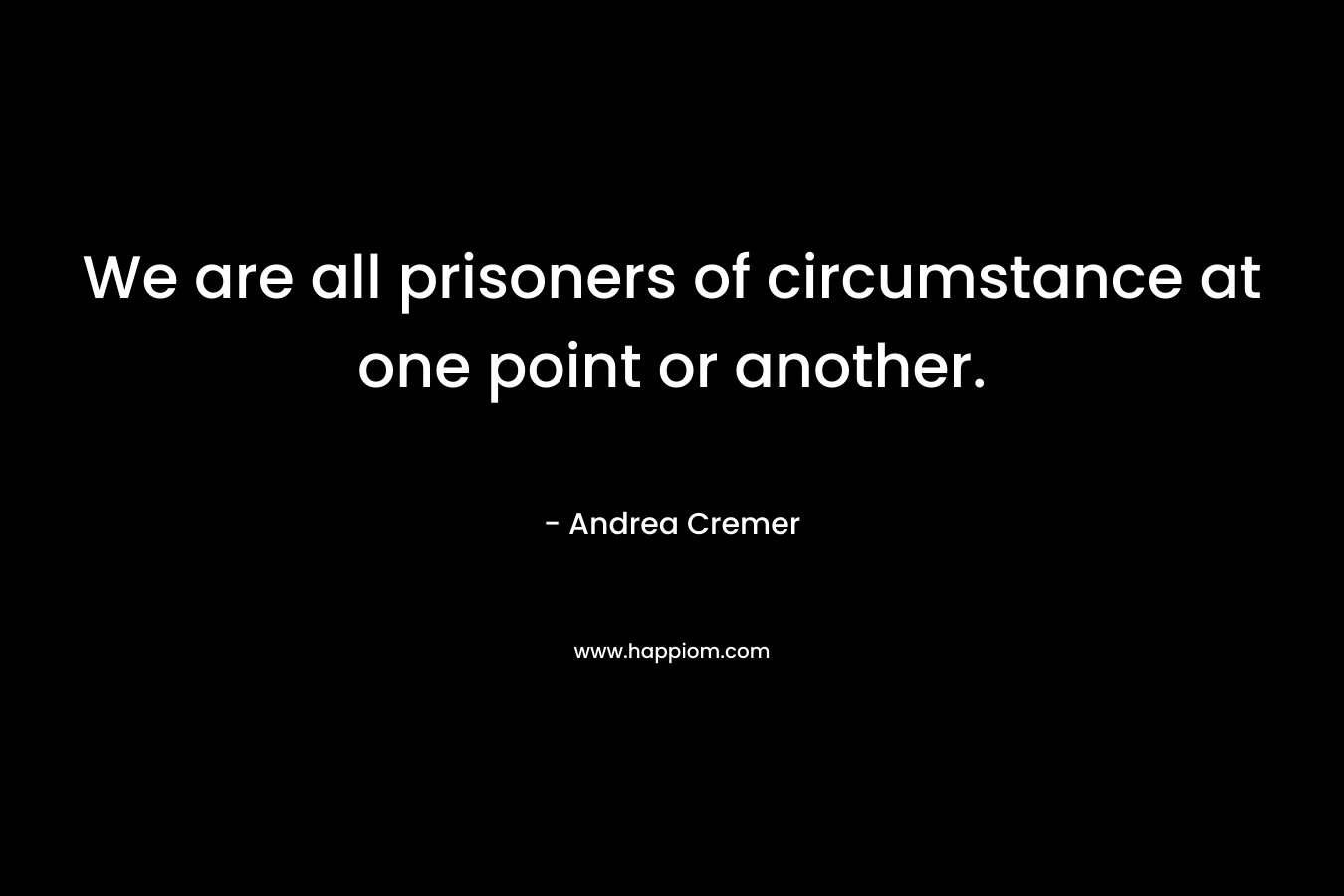 We are all prisoners of circumstance at one point or another. – Andrea Cremer