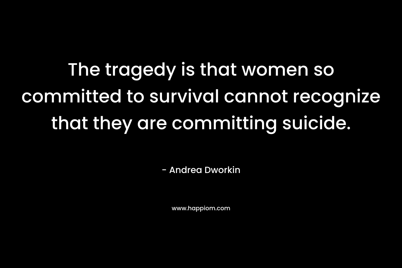 The tragedy is that women so committed to survival cannot recognize that they are committing suicide.