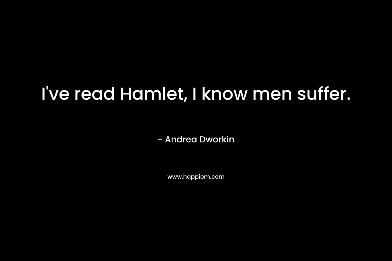 I’ve read Hamlet, I know men suffer. – Andrea Dworkin