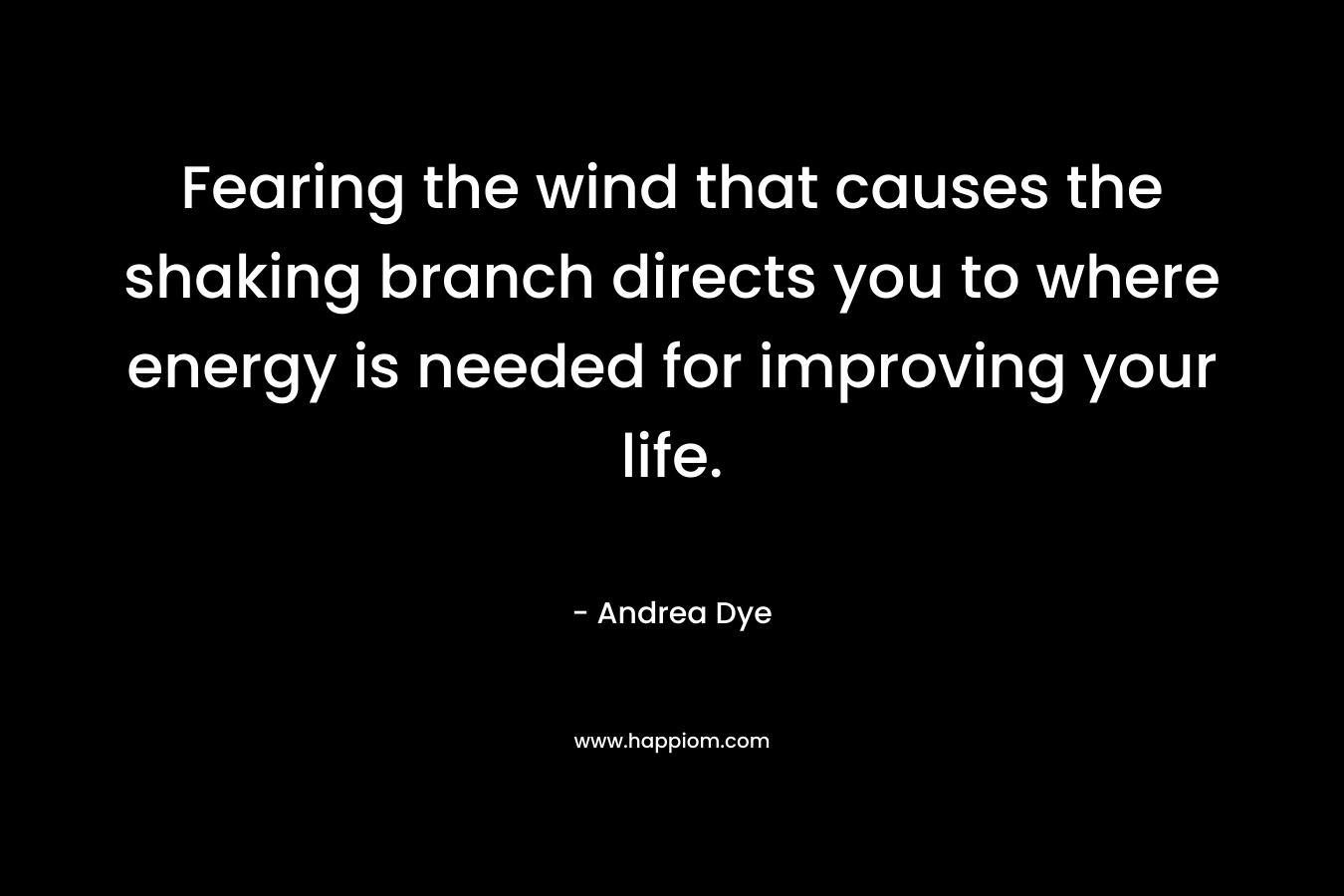 Fearing the wind that causes the shaking branch directs you to where energy is needed for improving your life. – Andrea Dye