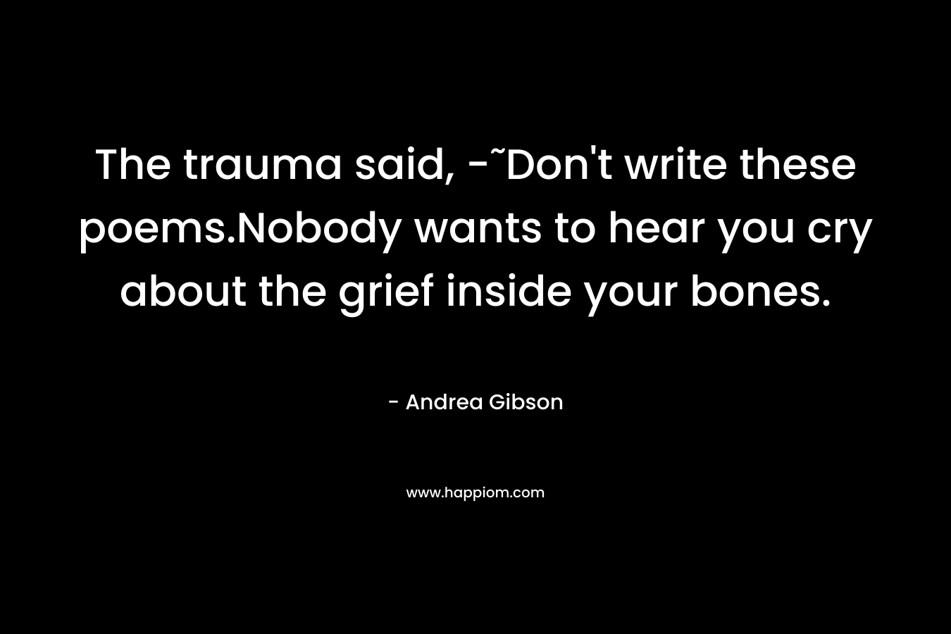 The trauma said, -˜Don’t write these poems.Nobody wants to hear you cry about the grief inside your bones. – Andrea Gibson