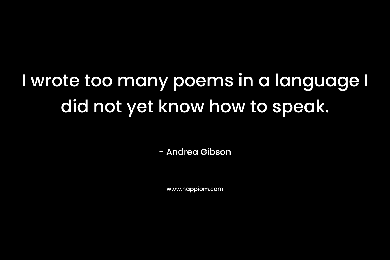I wrote too many poems in a language I did not yet know how to speak. – Andrea Gibson