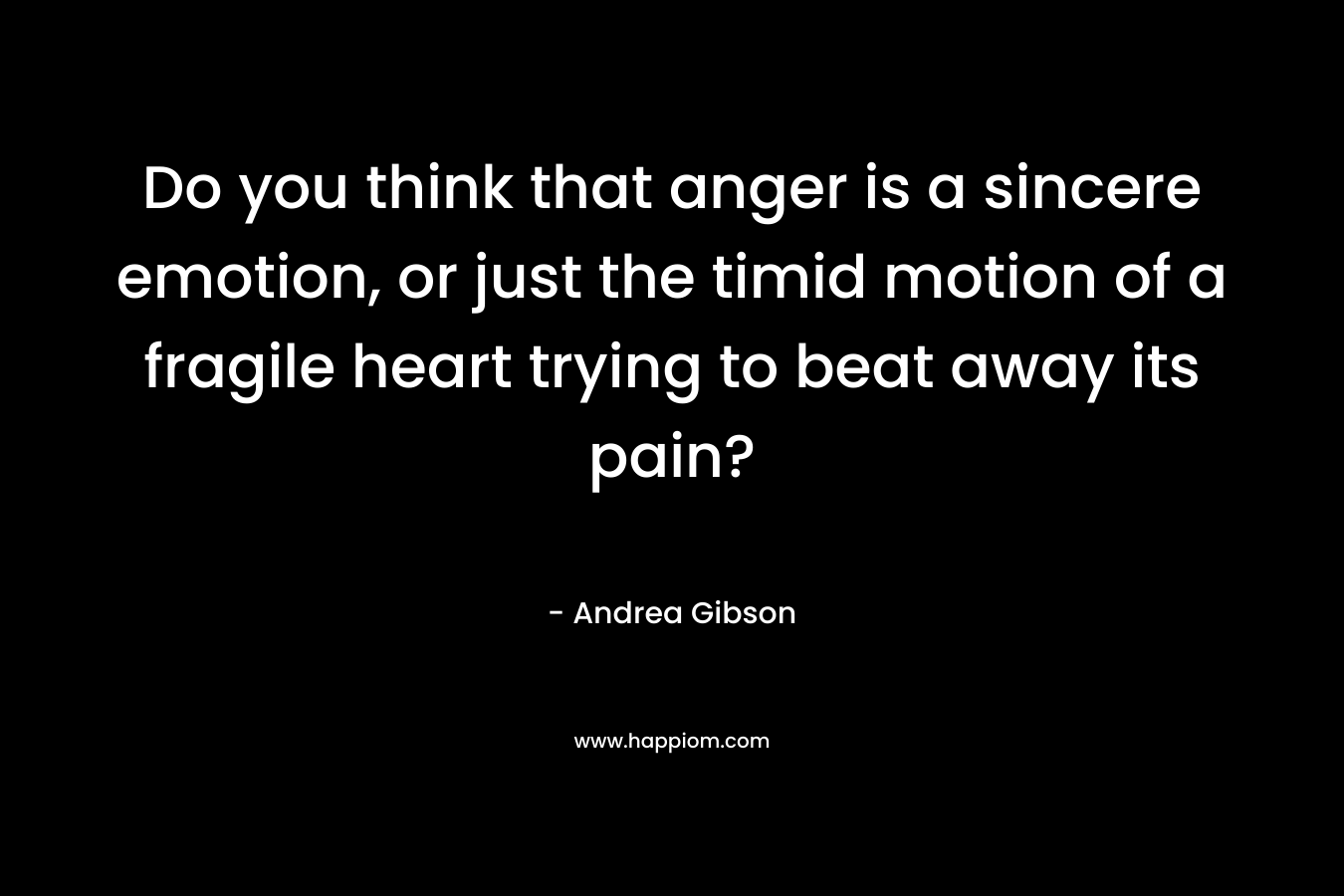 Do you think that anger is a sincere emotion, or just the timid motion of a fragile heart trying to beat away its pain? – Andrea Gibson