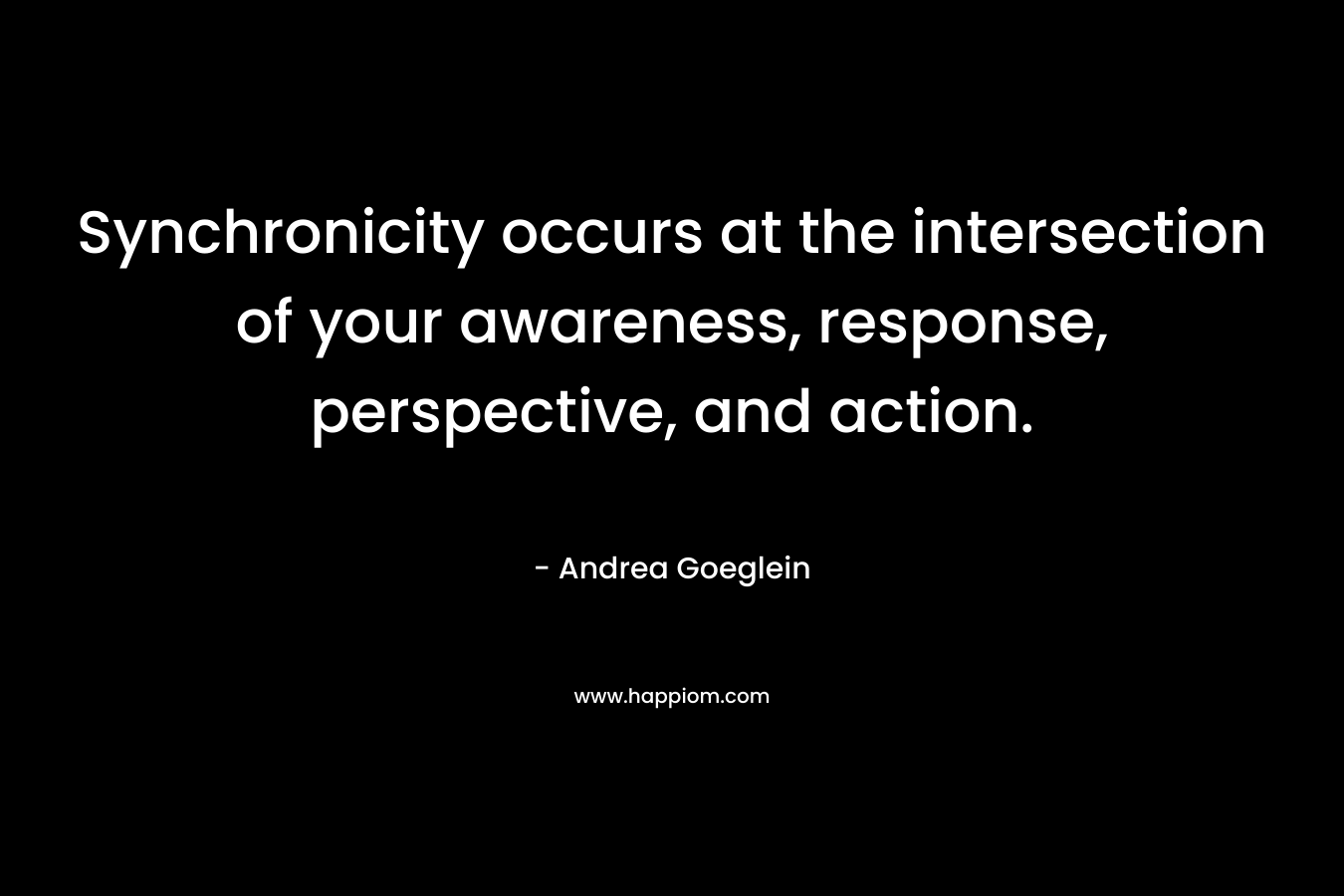 Synchronicity occurs at the intersection of your awareness, response, perspective, and action. – Andrea Goeglein