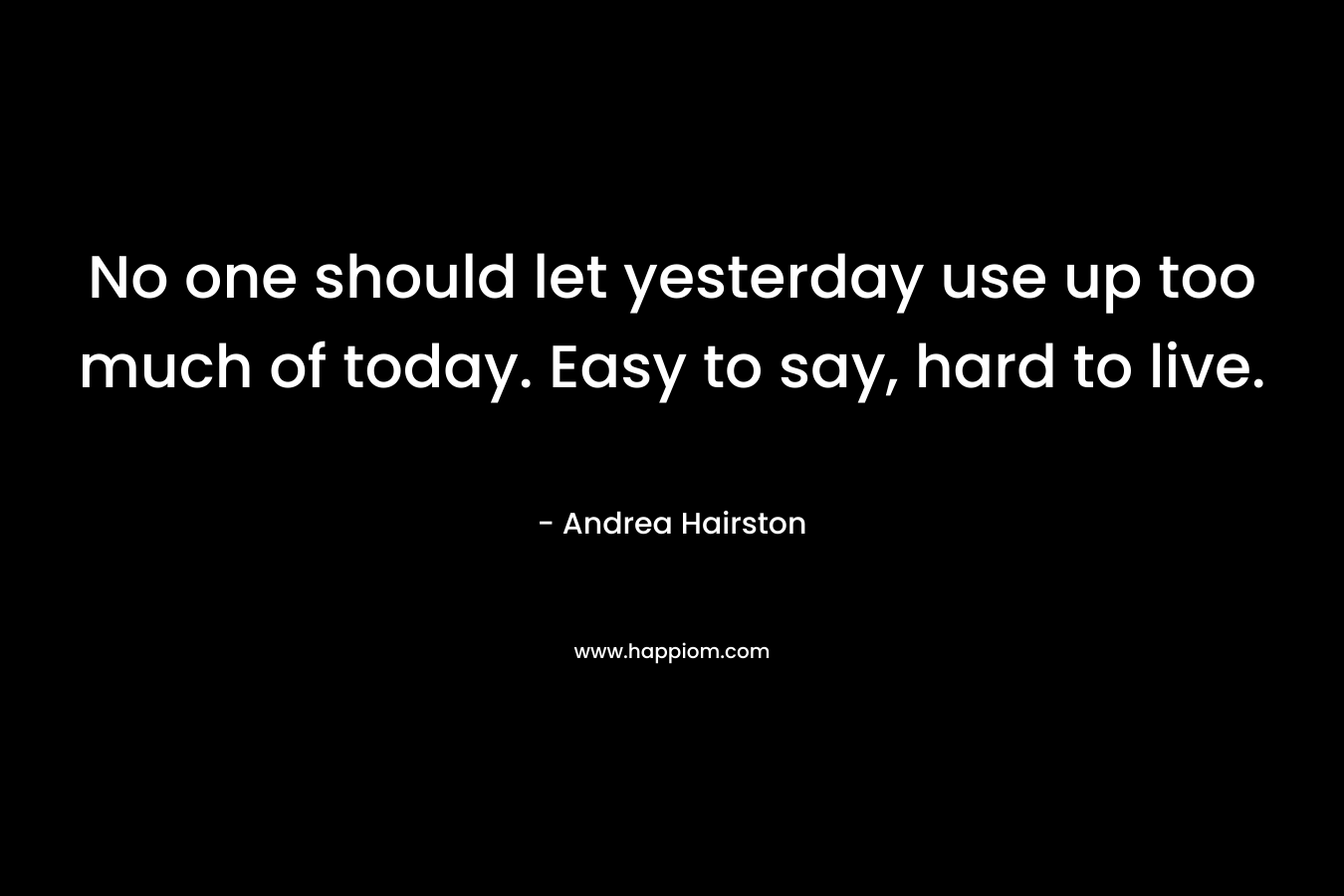 No one should let yesterday use up too much of today. Easy to say, hard to live.