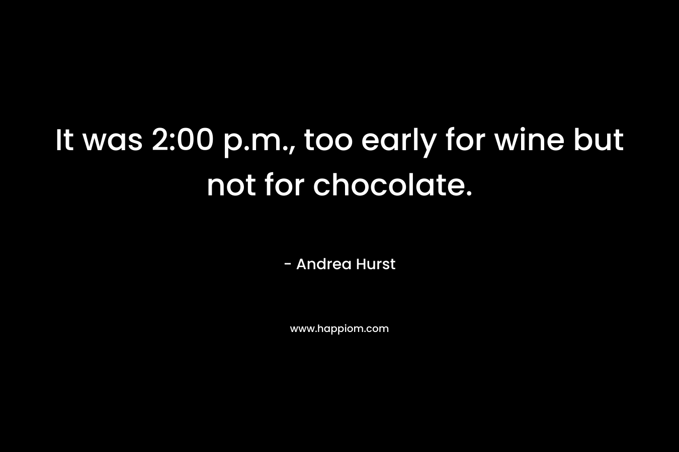 It was 2:00 p.m., too early for wine but not for chocolate. – Andrea Hurst