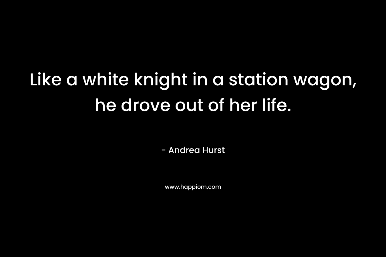 Like a white knight in a station wagon, he drove out of her life.