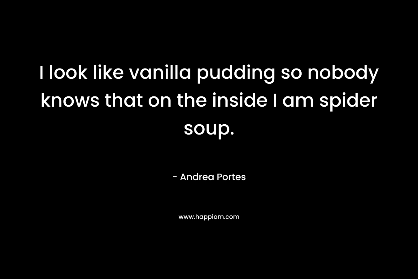 I look like vanilla pudding so nobody knows that on the inside I am spider soup.