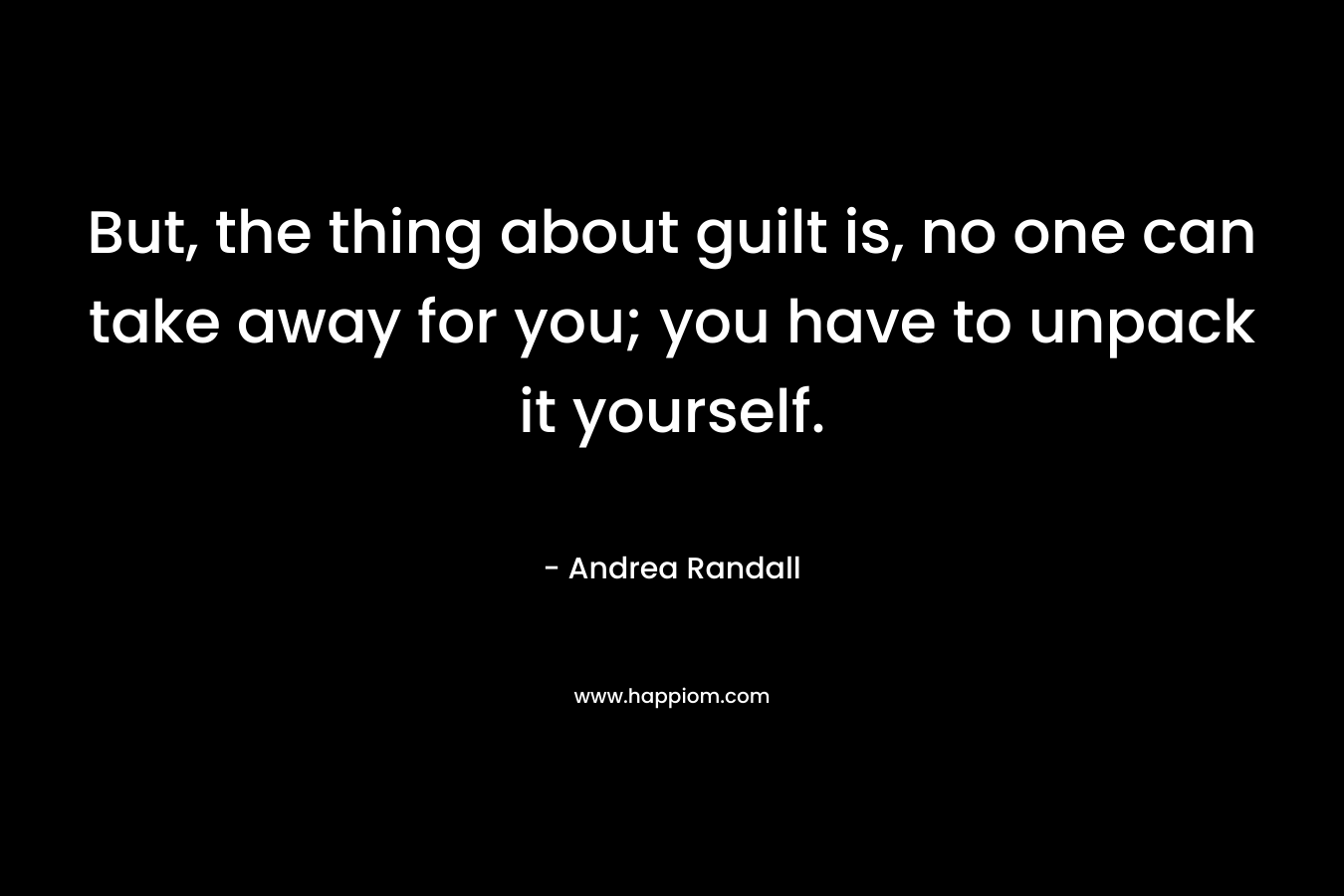 But, the thing about guilt is, no one can take away for you; you have to unpack it yourself. – Andrea Randall