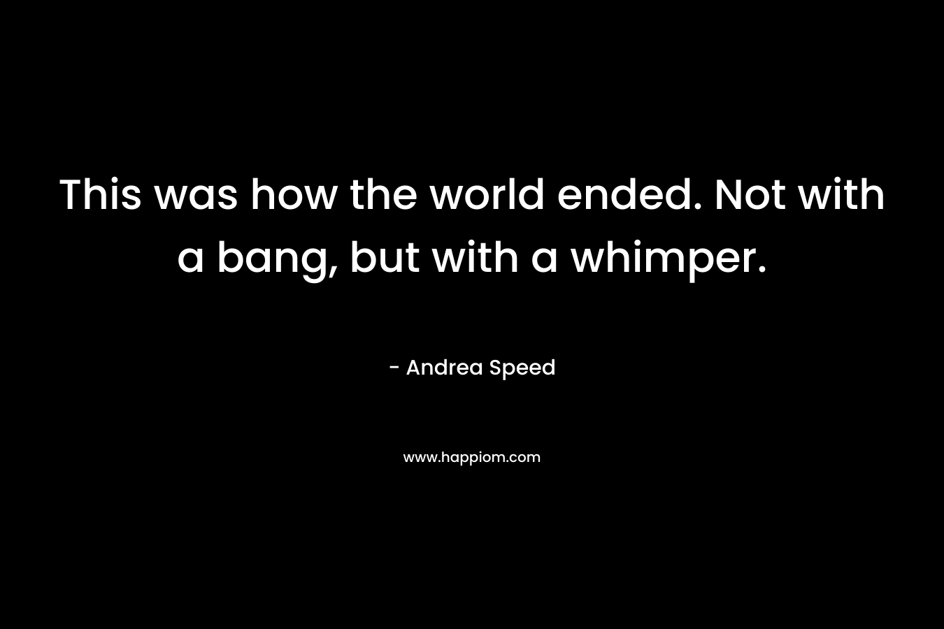 This was how the world ended. Not with a bang, but with a whimper. – Andrea Speed