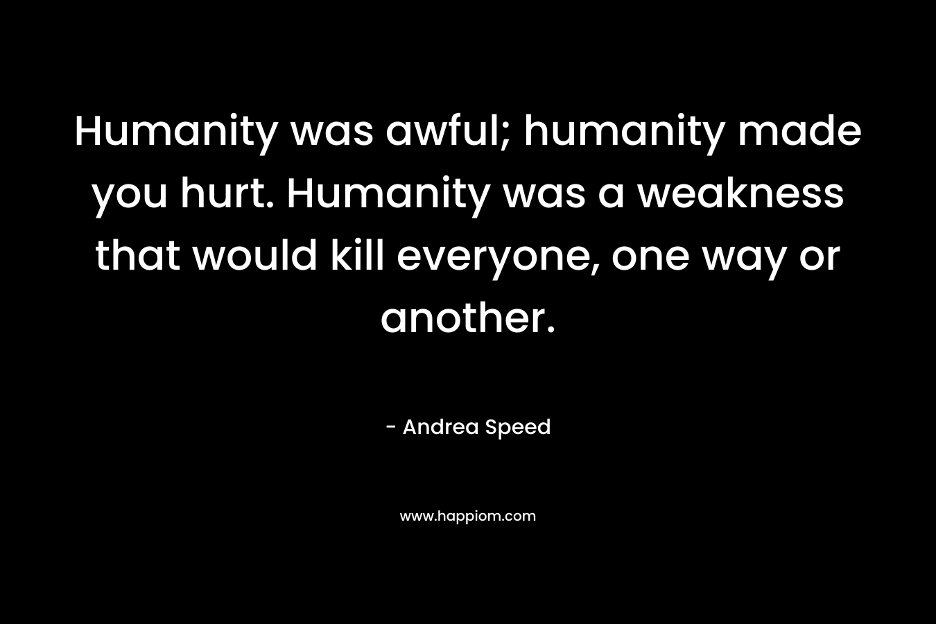 Humanity was awful; humanity made you hurt. Humanity was a weakness that would kill everyone, one way or another.