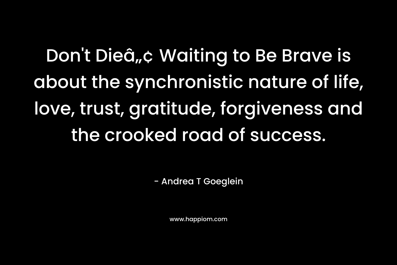 Don't Dieâ„¢ Waiting to Be Brave is about the synchronistic nature of life, love, trust, gratitude, forgiveness and the crooked road of success.