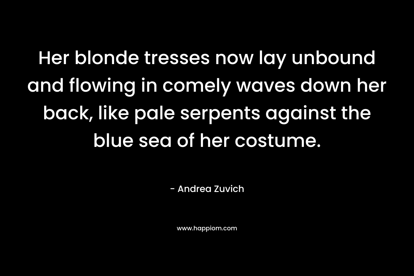 Her blonde tresses now lay unbound and flowing in comely waves down her back, like pale serpents against the blue sea of her costume. – Andrea Zuvich