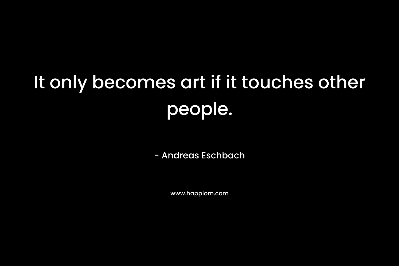 It only becomes art if it touches other people.