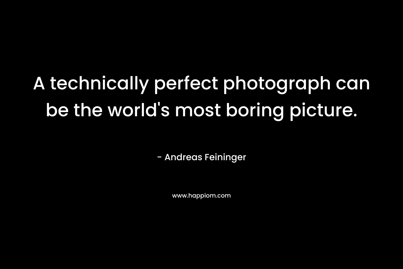 A technically perfect photograph can be the world’s most boring picture. – Andreas Feininger