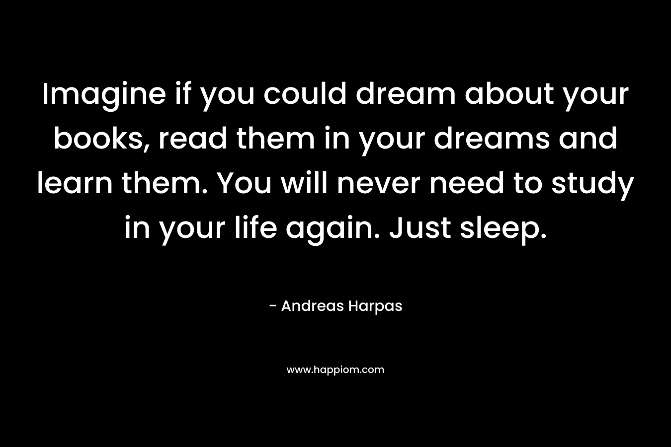 Imagine if you could dream about your books, read them in your dreams and learn them. You will never need to study in your life again. Just sleep.
