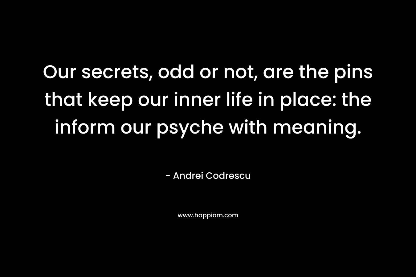 Our secrets, odd or not, are the pins that keep our inner life in place: the inform our psyche with meaning. – Andrei Codrescu