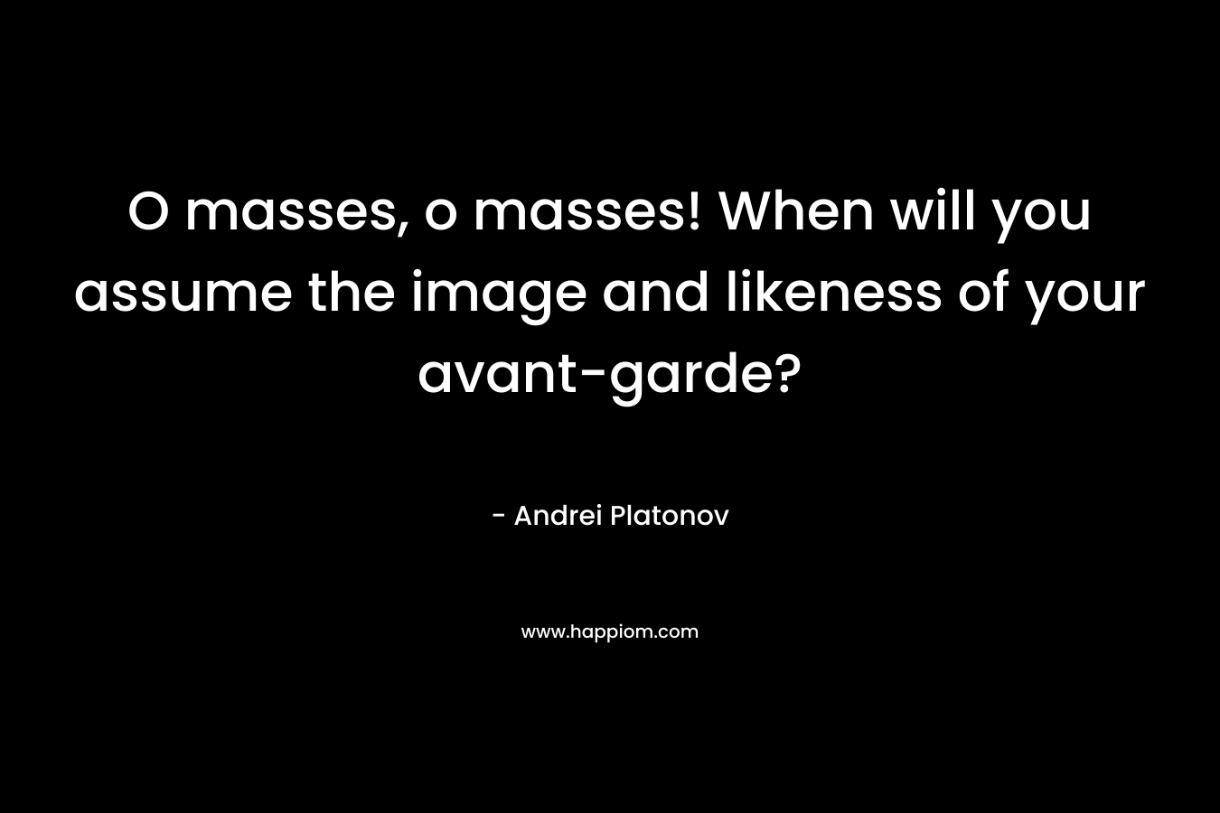 O masses, o masses! When will you assume the image and likeness of your avant-garde?