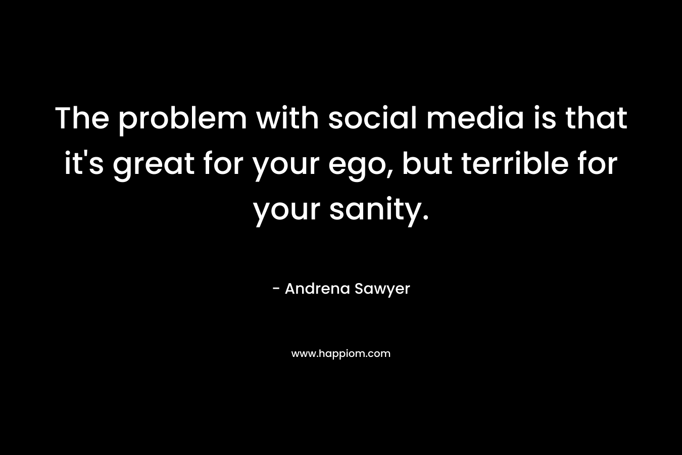 The problem with social media is that it's great for your ego, but terrible for your sanity.