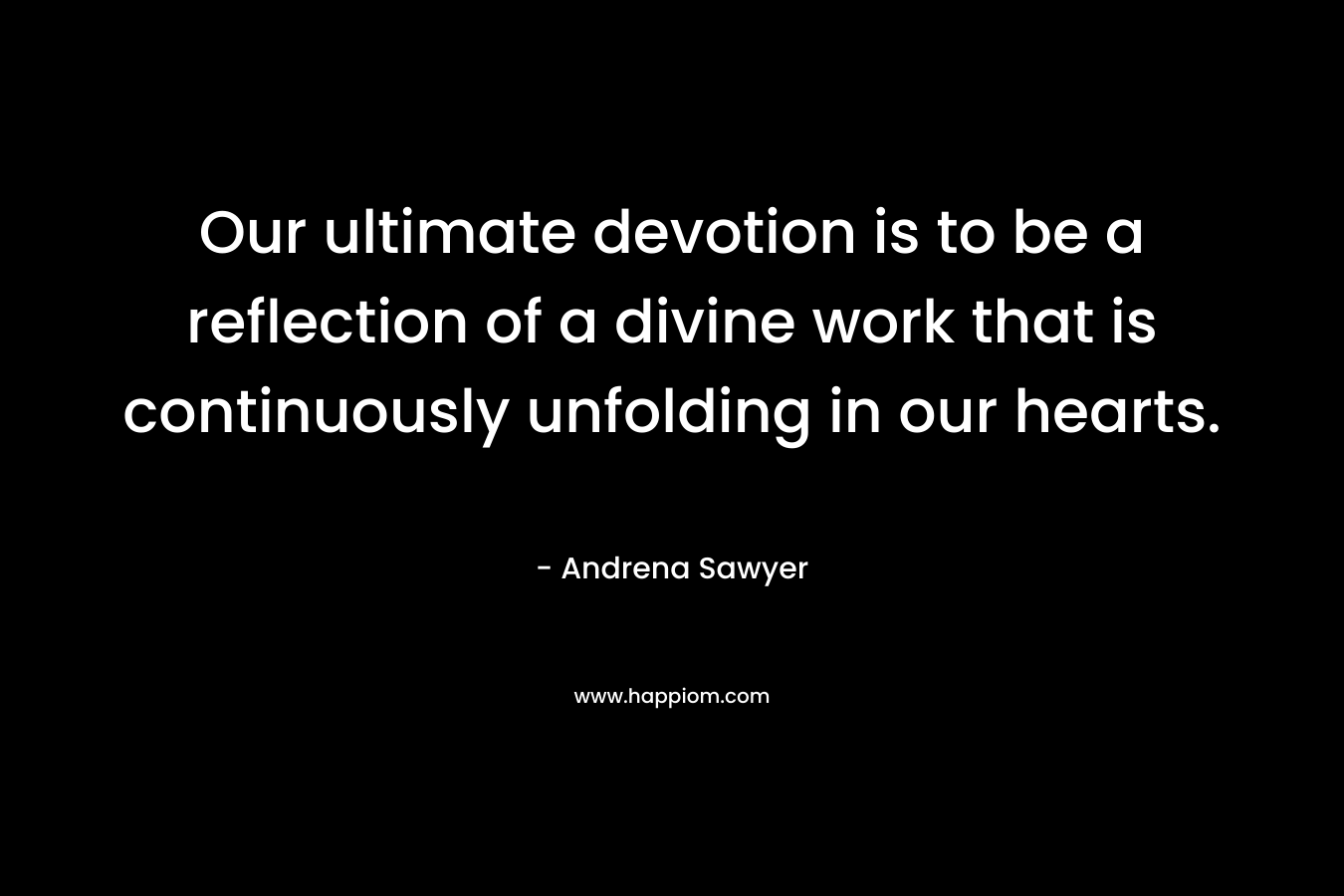 Our ultimate devotion is to be a reflection of a divine work that is continuously unfolding in our hearts.