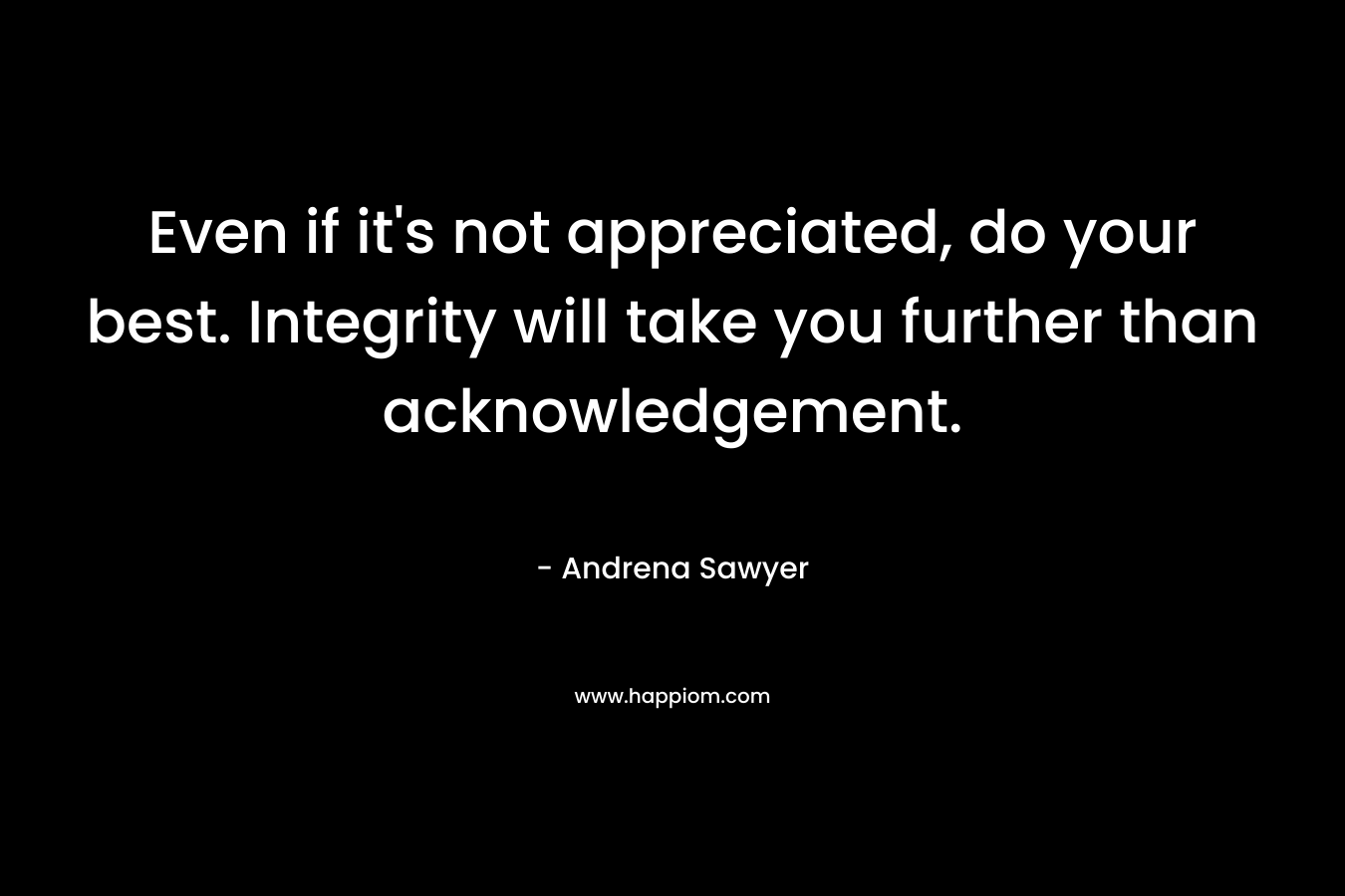 Even if it's not appreciated, do your best. Integrity will take you further than acknowledgement.
