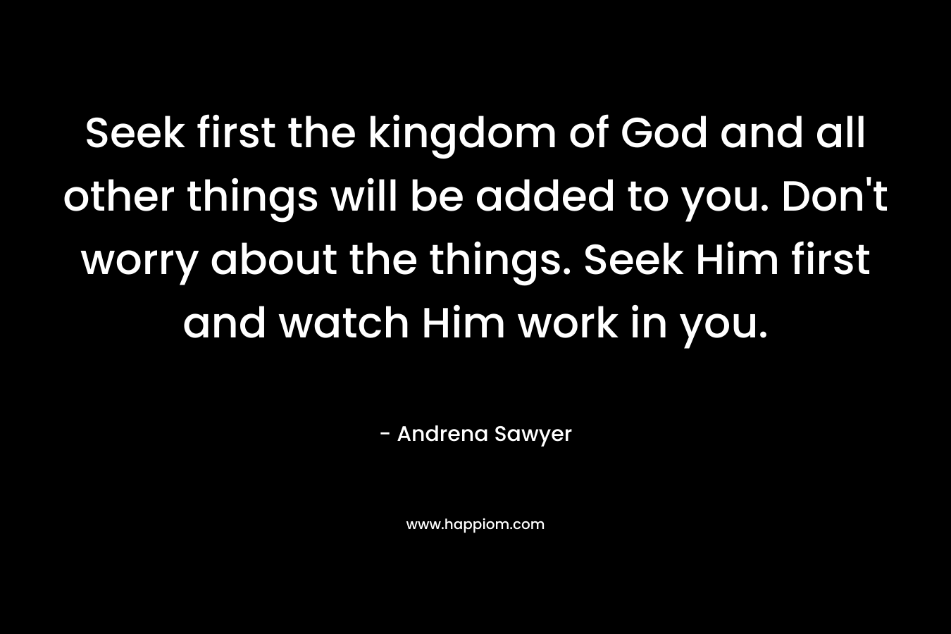 Seek first the kingdom of God and all other things will be added to you. Don't worry about the things. Seek Him first and watch Him work in you.