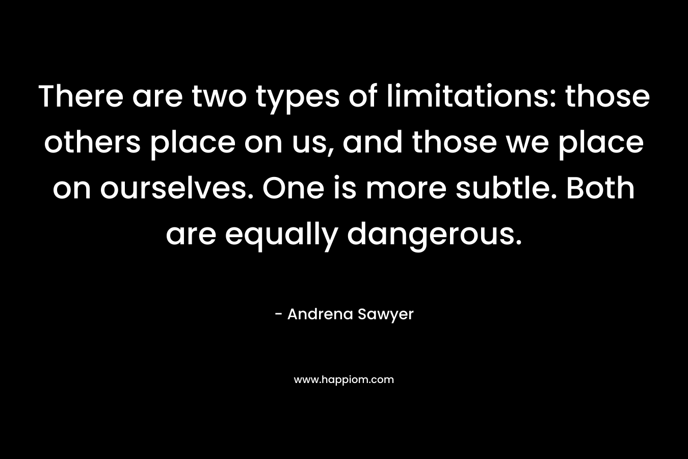 There are two types of limitations: those others place on us, and those we place on ourselves. One is more subtle. Both are equally dangerous. – Andrena Sawyer