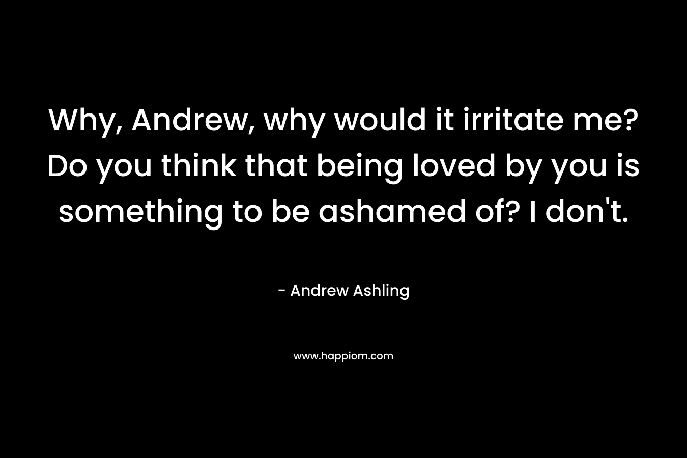 Why, Andrew, why would it irritate me? Do you think that being loved by you is something to be ashamed of? I don't.