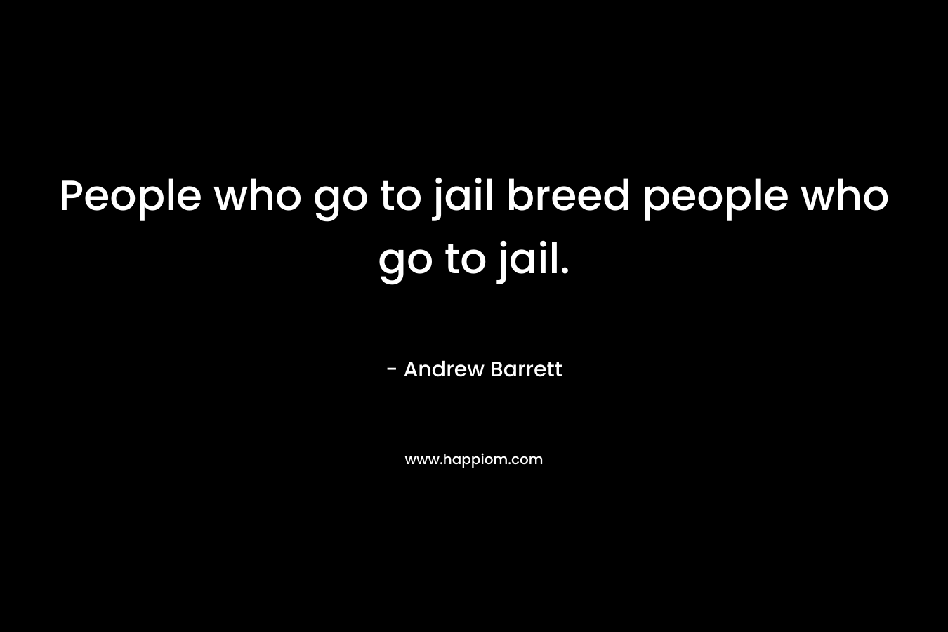People who go to jail breed people who go to jail. – Andrew Barrett