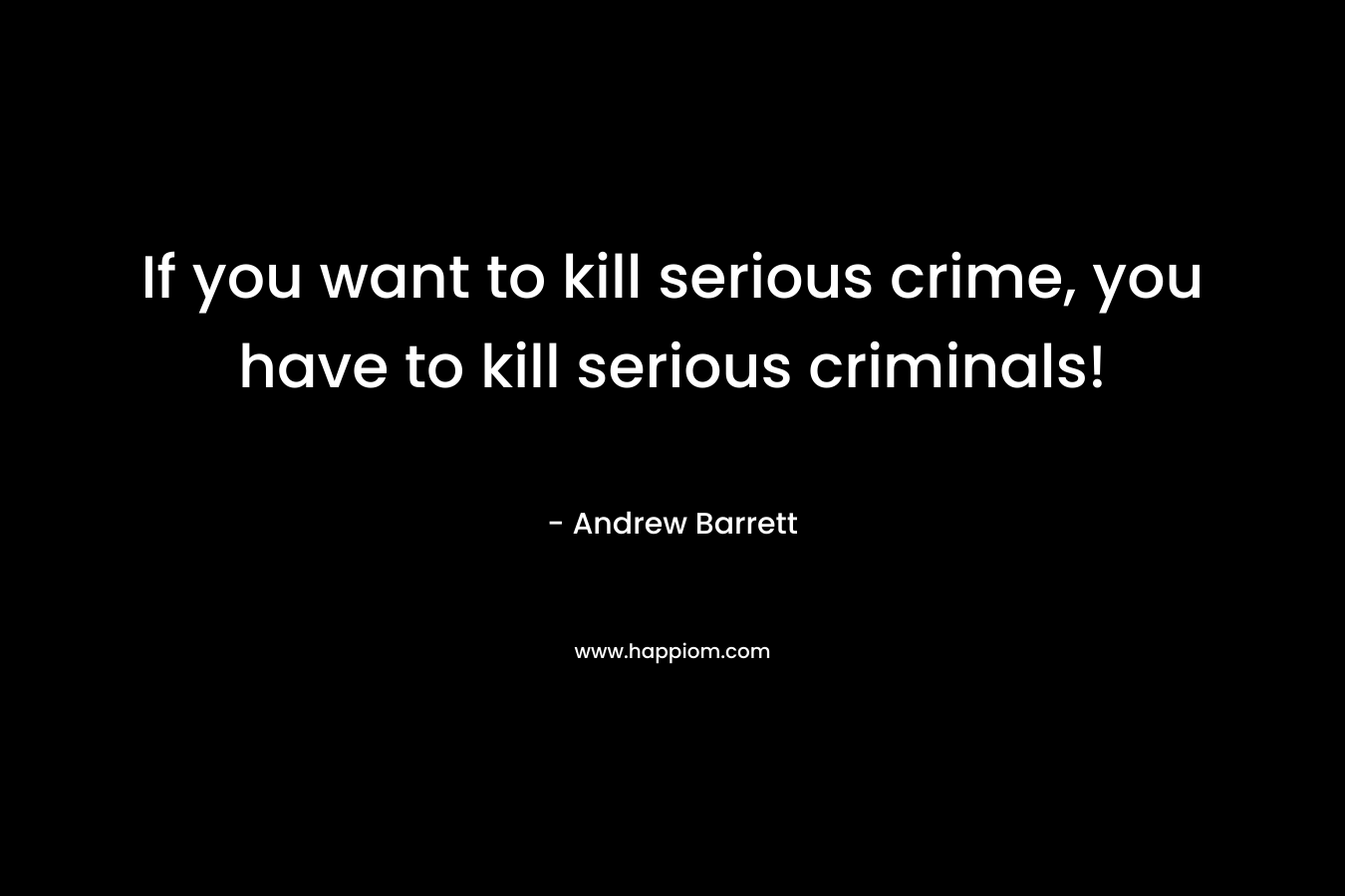 If you want to kill serious crime, you have to kill serious criminals! – Andrew Barrett