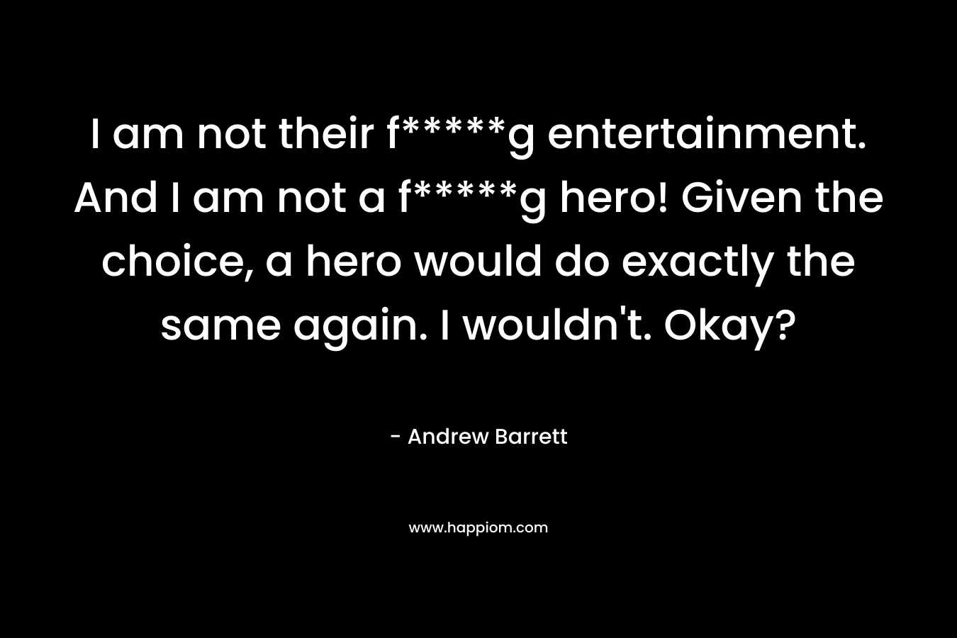 I am not their f*****g entertainment. And I am not a f*****g hero! Given the choice, a hero would do exactly the same again. I wouldn't. Okay?