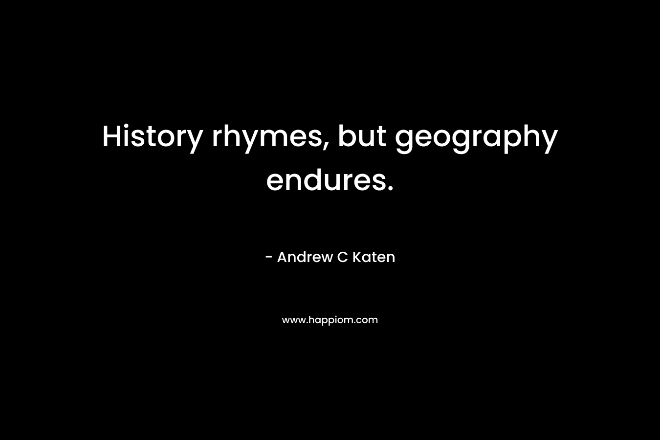 History rhymes, but geography endures. – Andrew C Katen