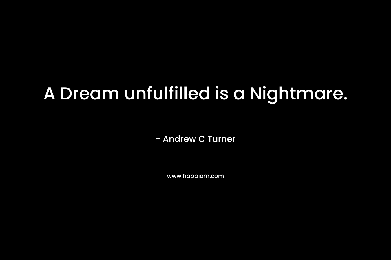 A Dream unfulfilled is a Nightmare. – Andrew C Turner