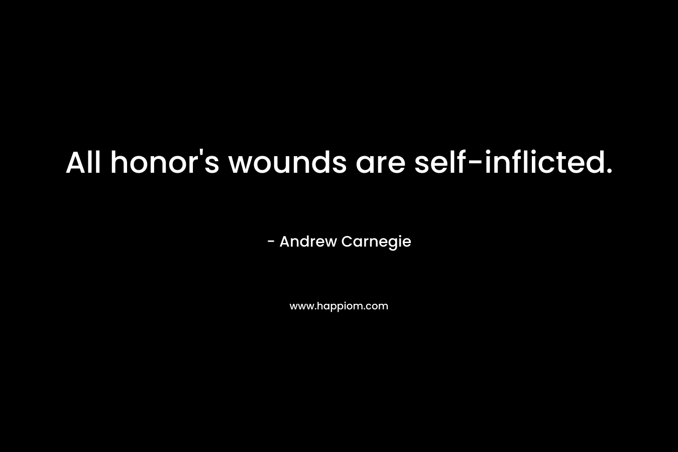 All honor’s wounds are self-inflicted. – Andrew Carnegie