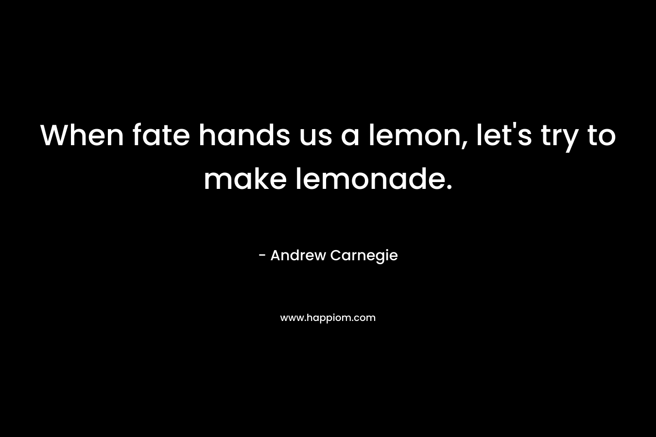 When fate hands us a lemon, let’s try to make lemonade. – Andrew Carnegie