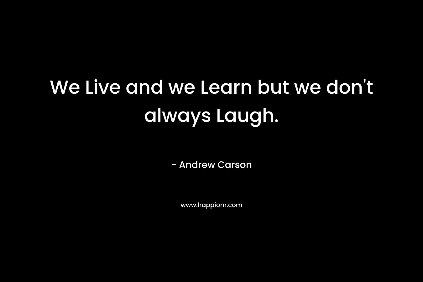 We Live and we Learn but we don't always Laugh.