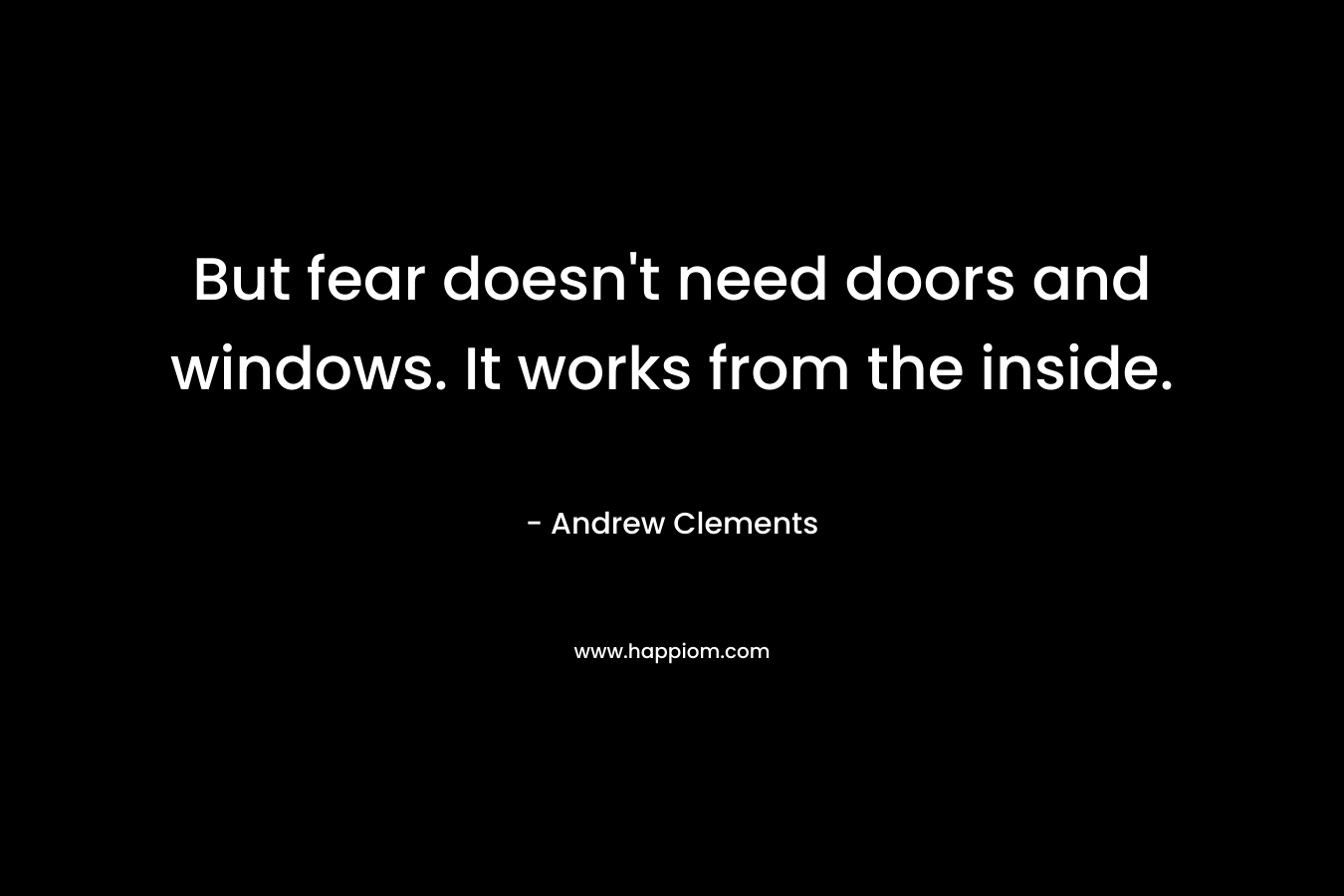 But fear doesn't need doors and windows. It works from the inside.