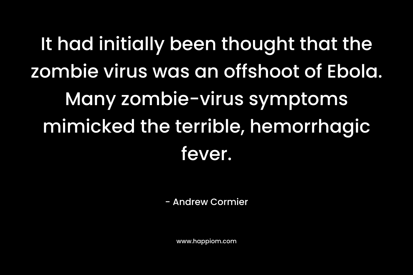 It had initially been thought that the zombie virus was an offshoot of Ebola. Many zombie-virus symptoms mimicked the terrible, hemorrhagic fever. – Andrew Cormier