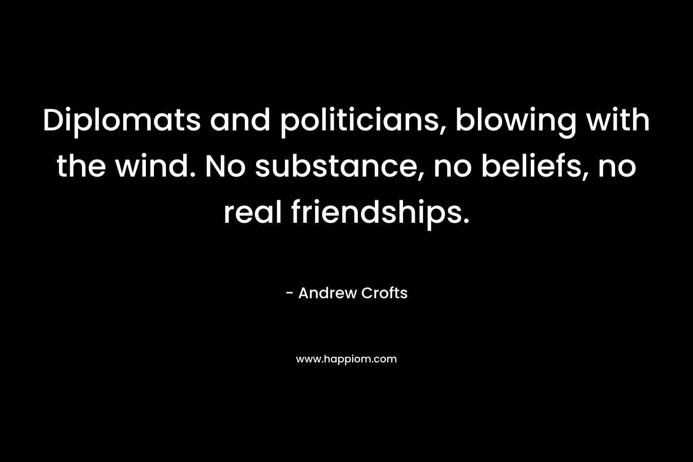 Diplomats and politicians, blowing with the wind. No substance, no beliefs, no real friendships. – Andrew   Crofts