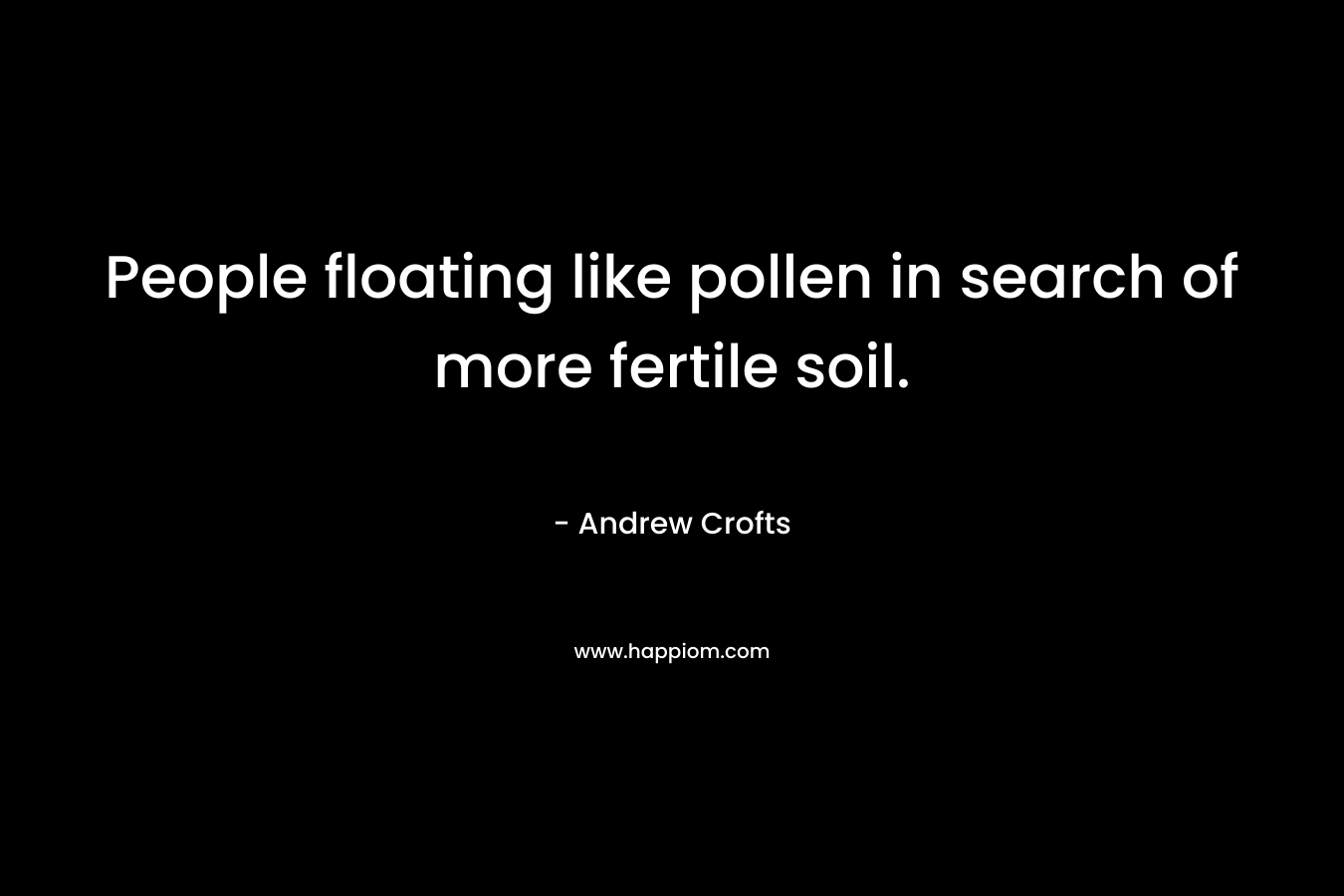 People floating like pollen in search of more fertile soil.